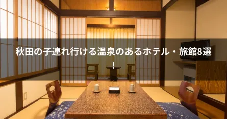 秋田の子連れ行ける温泉のあるホテル・旅館8選！