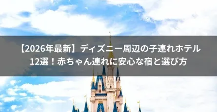 【2026年最新】ディズニー周辺の子連れホテル12選！赤ちゃん連れに安心な宿と選び方