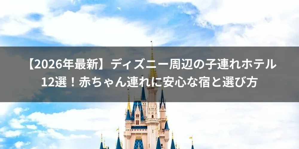 【2026年最新】ディズニー周辺の子連れホテル12選！赤ちゃん連れに安心な宿と選び方