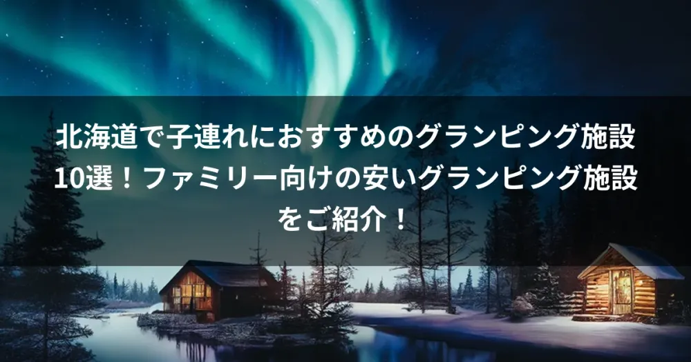 北海道で子連れにおすすめのグランピング施設10選！ファミリー向けの安いグランピング施設をご紹介！