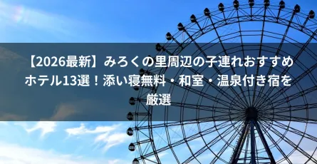 【2026最新】みろくの里周辺の子連れおすすめホテル13選！添い寝無料・和室・温泉付き宿を厳選