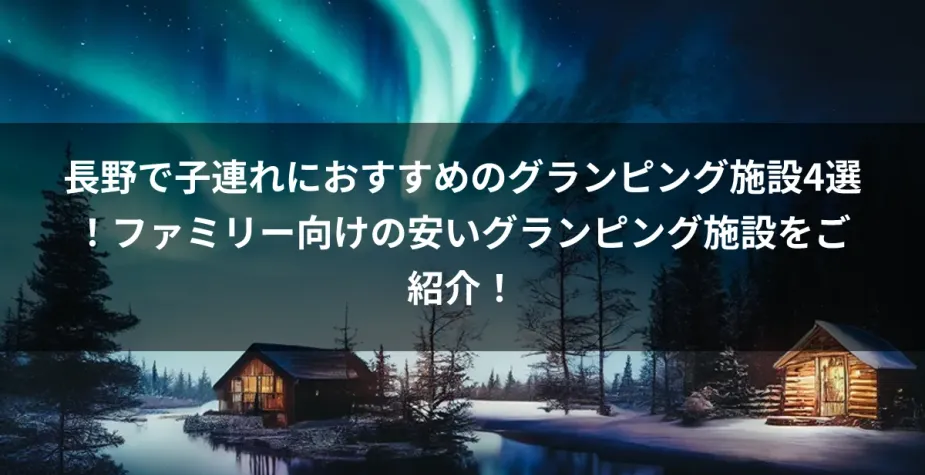 長野で子連れにおすすめのグランピング施設4選！ファミリー向けの安いグランピング施設をご紹介！