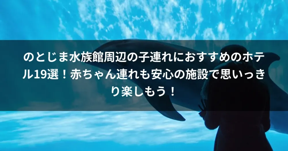 のとじま水族館周辺の子連れにおすすめのホテル19選！赤ちゃん連れも安心の施設で思いっきり楽しもう！